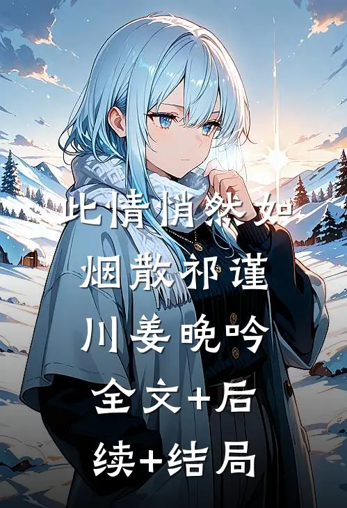 此情悄然如烟散祁谨川姜晚吟:全文+后续+结局