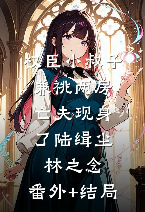 权臣小叔子兼祧两房，亡夫现身了陆缉尘林之念:(番外)+(结局)