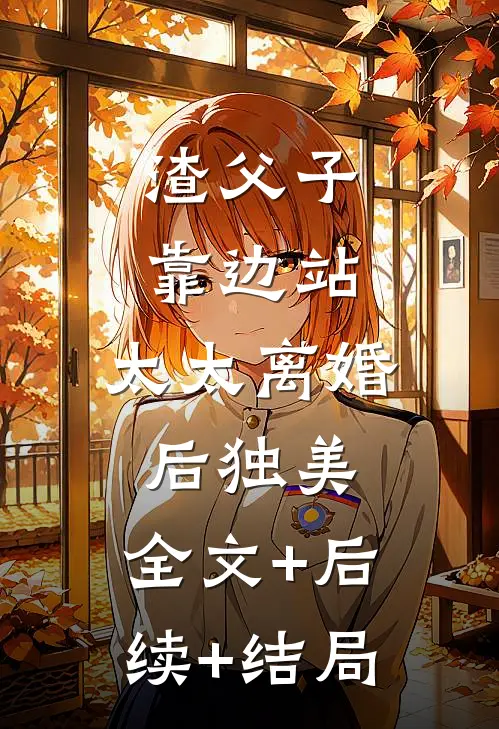 渣父子靠边站，太太离婚后独美:全文+后续+结局