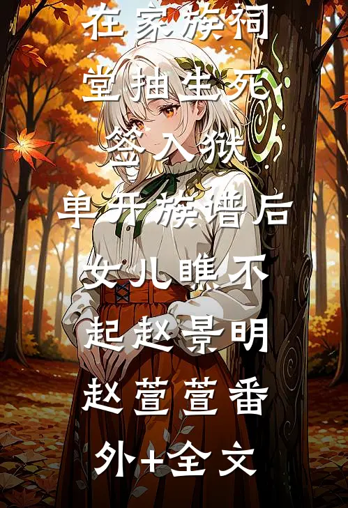 在家族祠堂抽生死签入狱，单开族谱后女儿瞧不起赵景明赵萱萱(番外)+(全文)