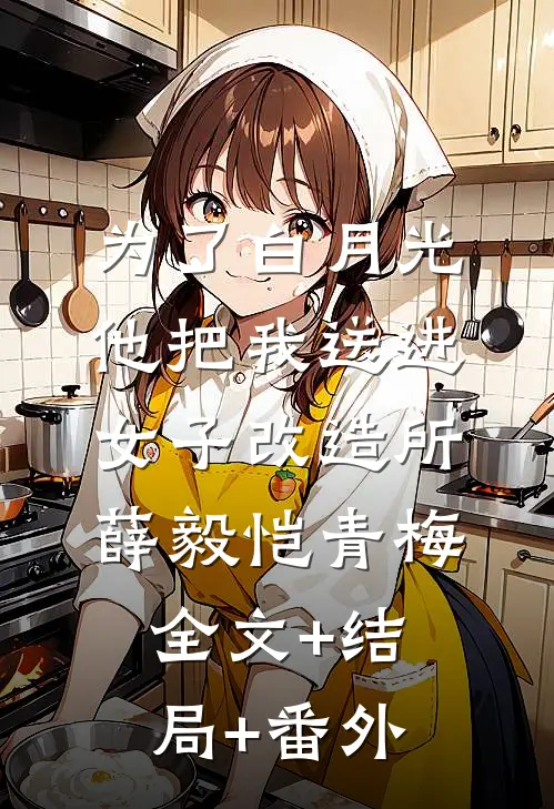为了白月光，他把我送进女子改造所薛毅恺青梅全文+结局+番外