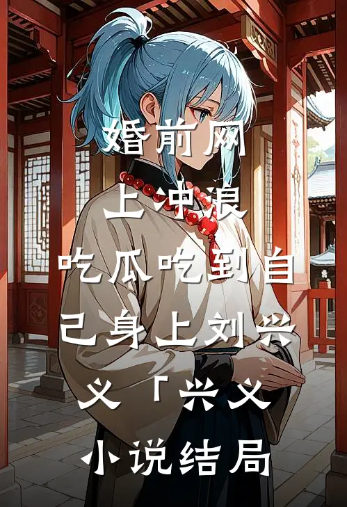 婚前网上冲浪，吃瓜吃到自己身上刘兴义「兴义小说结局