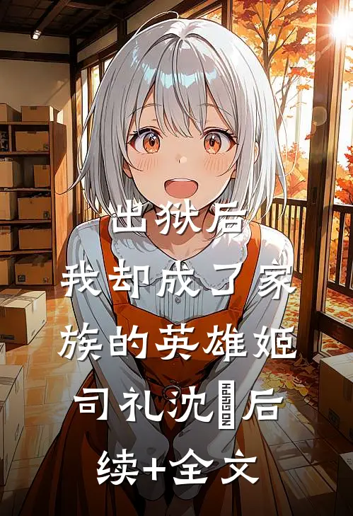 出狱后，我却成了家族的英雄姬司礼沈偲后续+全文