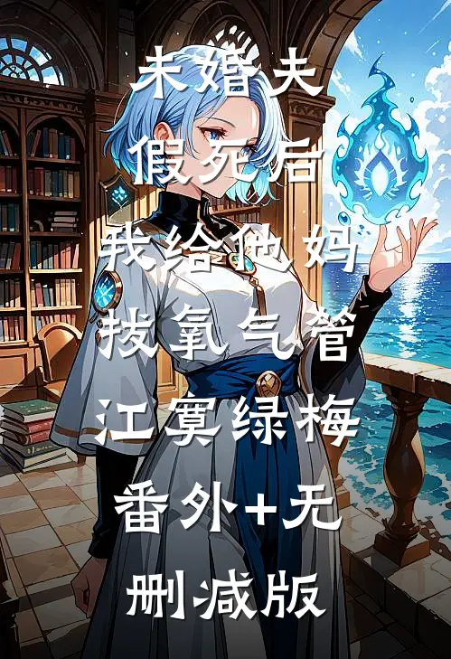 未婚夫假死后，我给他妈拔氧气管江寞绿梅:番外+无删减版