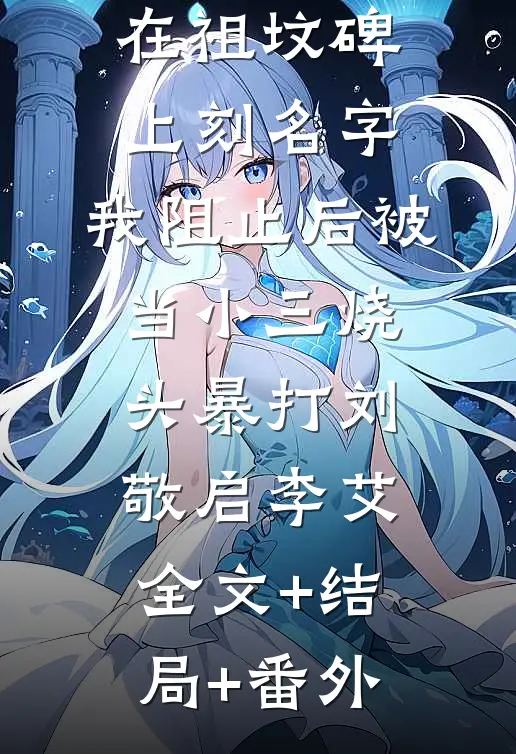 弟弟女友要在祖坟碑上刻名字，我阻止后被当小三烧头暴打刘敬启李艾全文+结局+番外