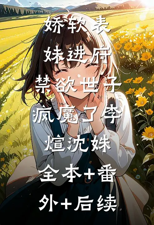 娇软表妹进府：禁欲世子疯魔了李煊沈姝:全本+番外+后续