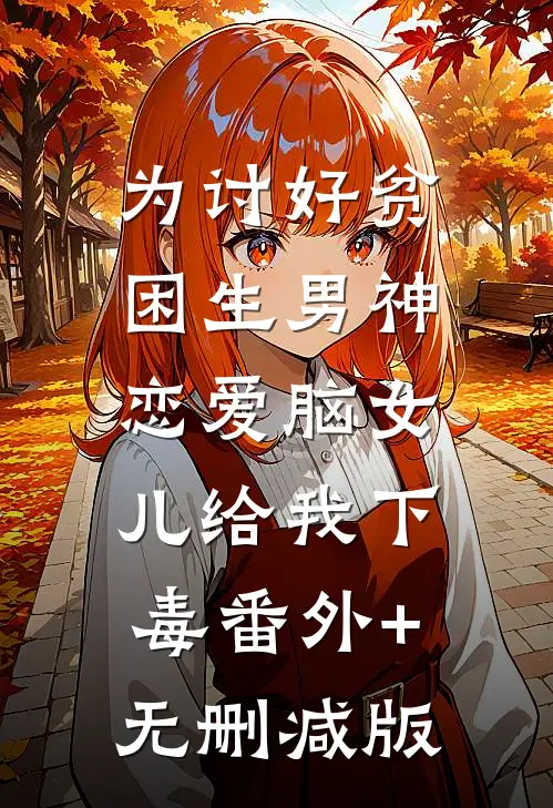 为讨好贫困生男神，恋爱脑女儿给我下毒番外+无删减版