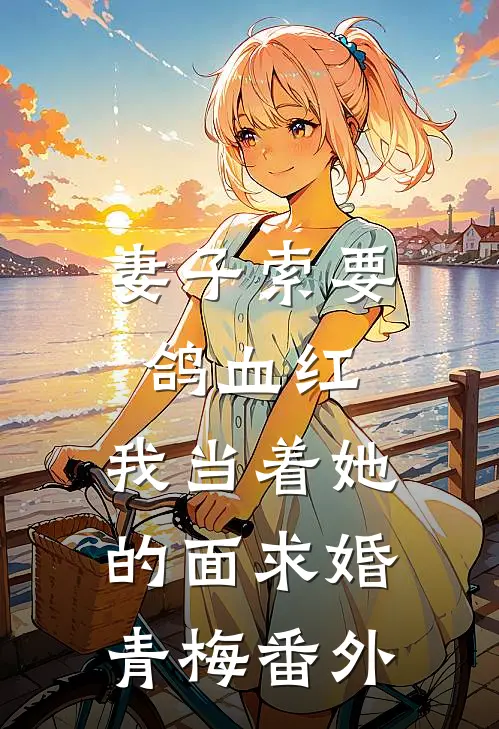 妻子索要鸽血红，我当着她的面求婚青梅番外