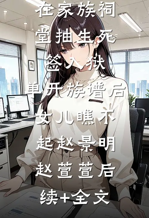 在家族祠堂抽生死签入狱，单开族谱后女儿瞧不起赵景明赵萱萱后续+全文