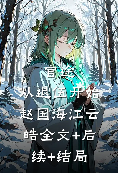 官途：从退伍开始赵国海江云皓全文+后续+结局