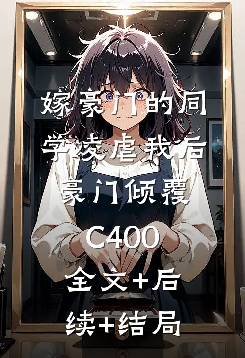 嫁豪门的同学凌虐我后，豪门倾覆C400:全文+后续+结局