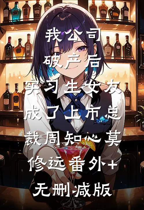 我公司破产后，实习生女友成了上市总裁周知心莫修远番外+无删减版