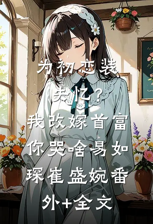 为初恋装失忆？我改嫁首富你哭啥易如琛崔盛婉:(番外)+(全文)