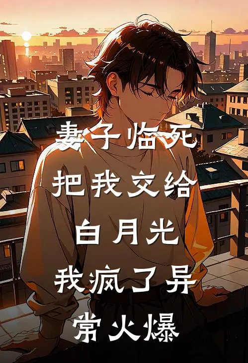 妻子临死把我交给白月光，我疯了异常火爆