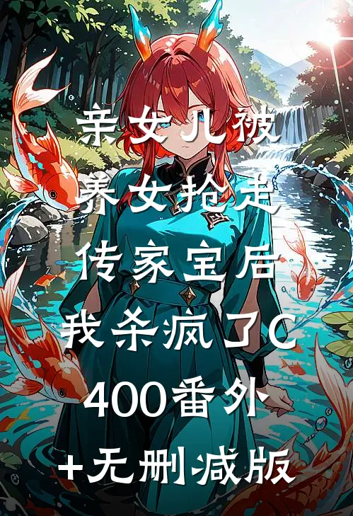 亲女儿被养女抢走传家宝后，我杀疯了C400番外+无删减版