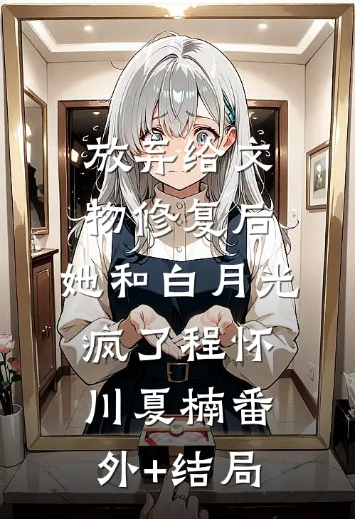 放弃给文物修复后，她和白月光疯了程怀川夏楠(番外)+(结局)