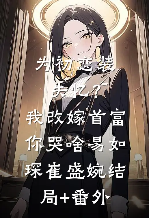 为初恋装失忆？我改嫁首富你哭啥易如琛崔盛婉:结局+番外