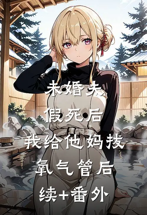 未婚夫假死后，我给他妈拔氧气管后续+番外