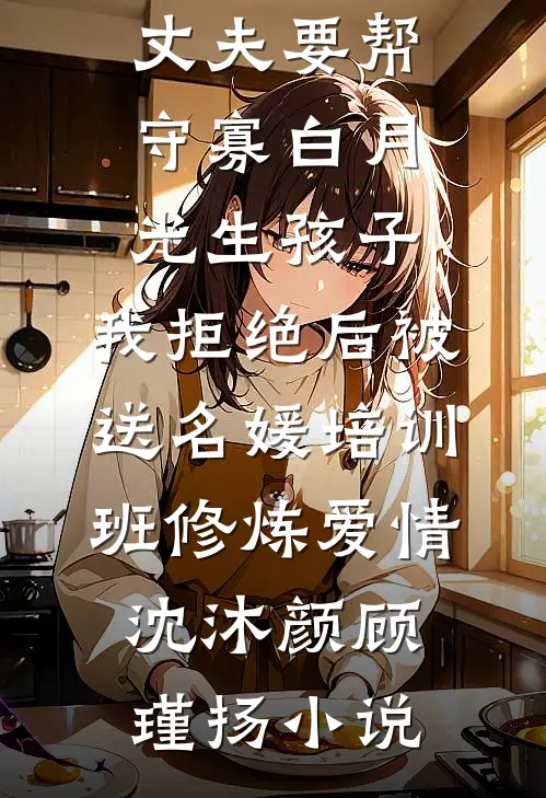 丈夫要帮守寡白月光生孩子，我拒绝后被送名媛培训班修炼爱情沈沐颜顾瑾扬小说