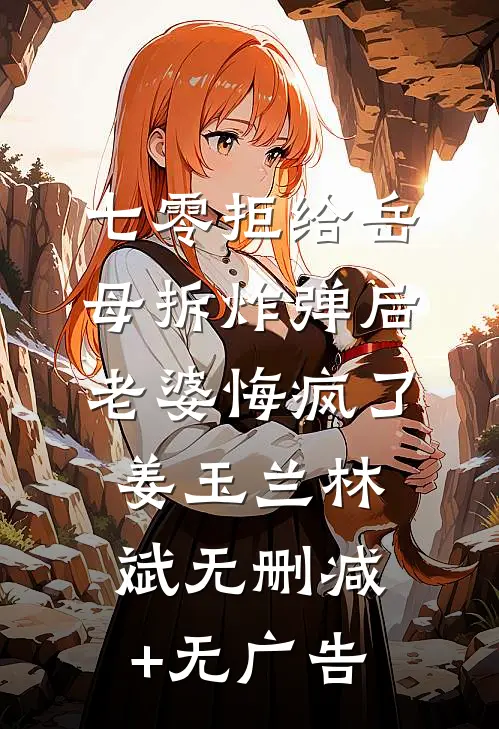 七零拒给岳母拆炸弹后老婆悔疯了姜玉兰林斌无删减+无广告