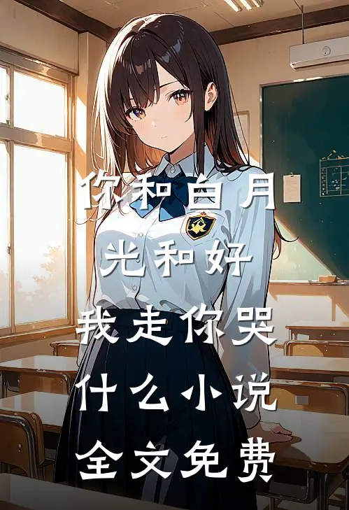 你和白月光和好，我走你哭什么小说全文免费