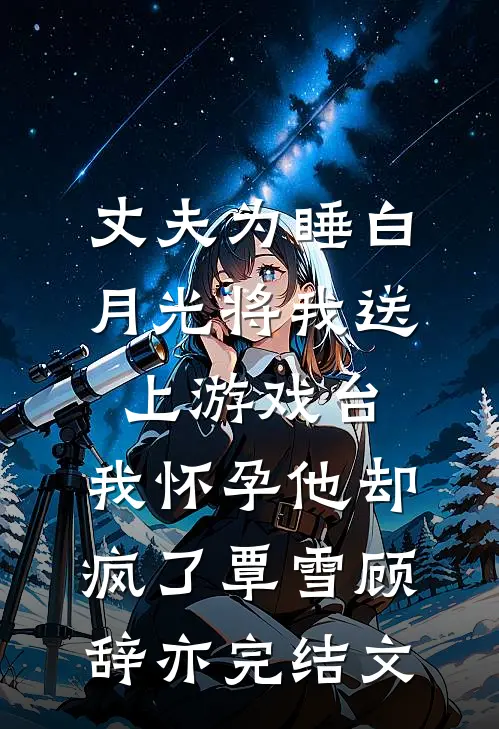 丈夫为睡白月光将我送上游戏台，我怀孕他却疯了覃雪顾辞亦完结文