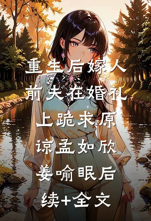 重生后嫁人，前夫在婚礼上跪求原谅孟如欣姜喻眠后续+全文