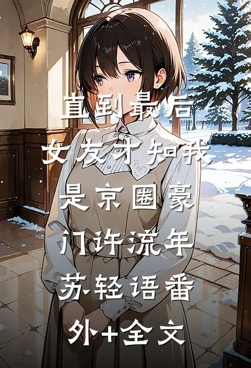 直到最后，女友才知我是京圈豪门许流年苏轻语(番外)+(全文)