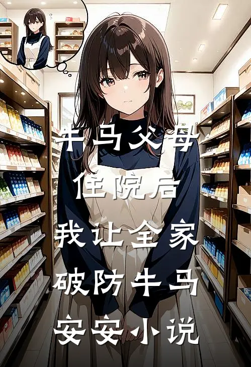 牛马父母住院后，我让全家破防牛马安安小说