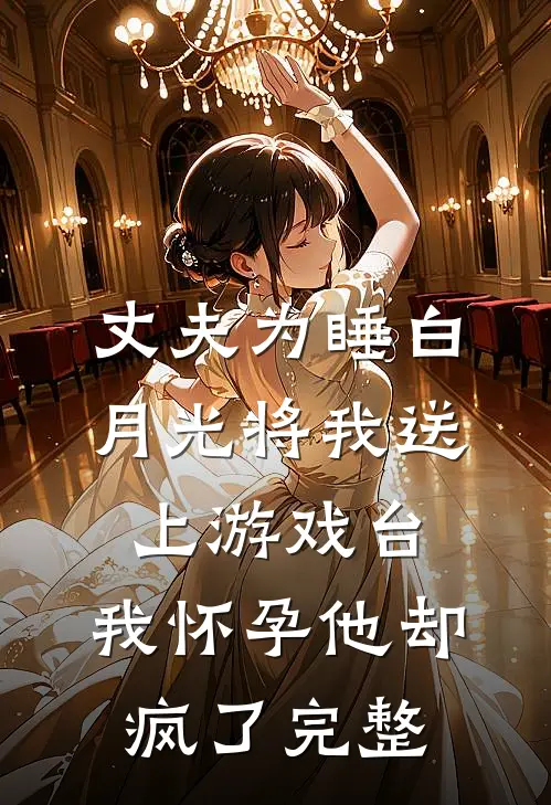 丈夫为睡白月光将我送上游戏台，我怀孕他却疯了完整