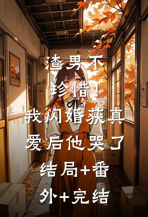 渣男不珍惜！我闪婚获真爱后他哭了结局+番外+完结