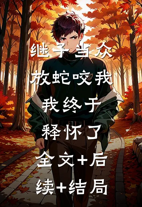 继子当众放蛇咬我，我终于释怀了:全文+后续+结局
