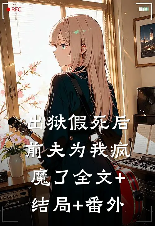 出狱假死后，前夫为我疯魔了全文+结局+番外
