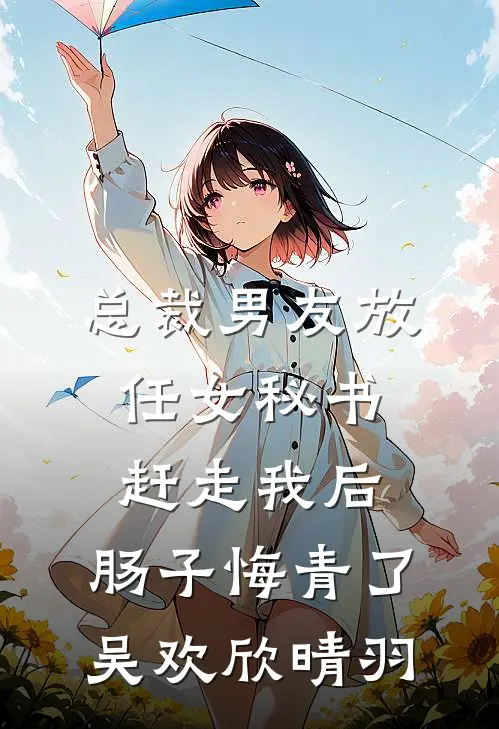 总裁男友放任女秘书赶走我后，肠子悔青了吴欢欣晴羽