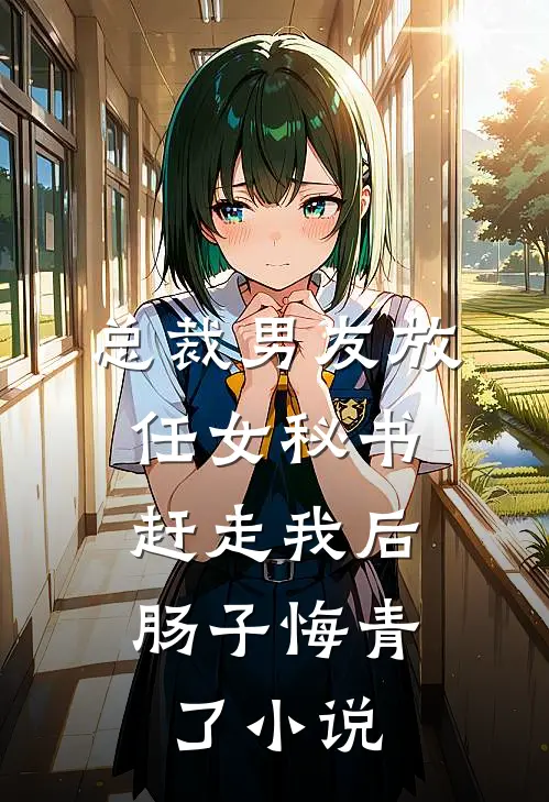 总裁男友放任女秘书赶走我后，肠子悔青了小说
