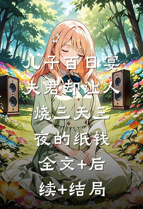 儿子百日宴，夫君却让人烧三天三夜的纸钱全文+后续+结局