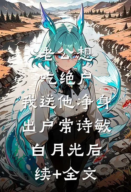 老公想吃绝户，我送他净身出户常诗敏白月光后续+全文