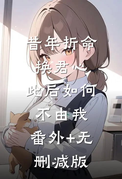 昔年折命换君心，此后如何不由我:番外+无删减版
