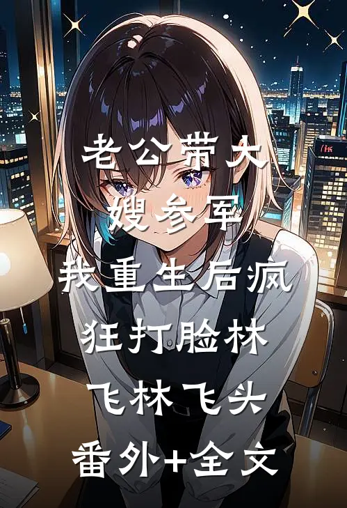 老公带大嫂参军，我重生后疯狂打脸林飞林飞头:(番外)+(全文)