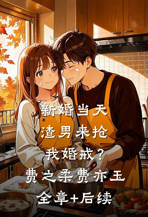新婚当天，渣男来抢我婚戒？费之柔费亦玉全章+后续
