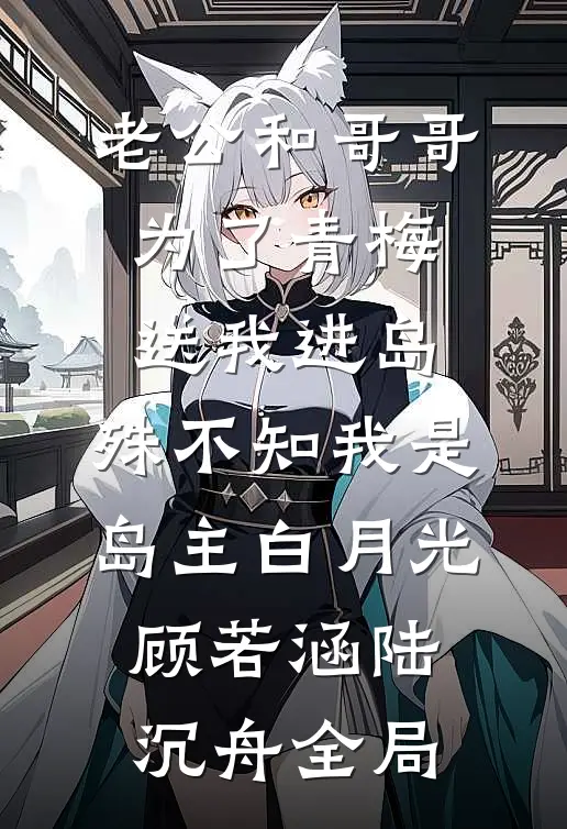 老公和哥哥为了青梅送我进岛，殊不知我是岛主白月光顾若涵陆沉舟全局