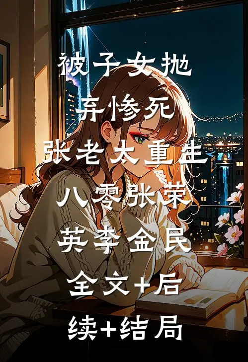 被子女抛弃惨死，张老太重生八零张荣英李金民全文+后续+结局