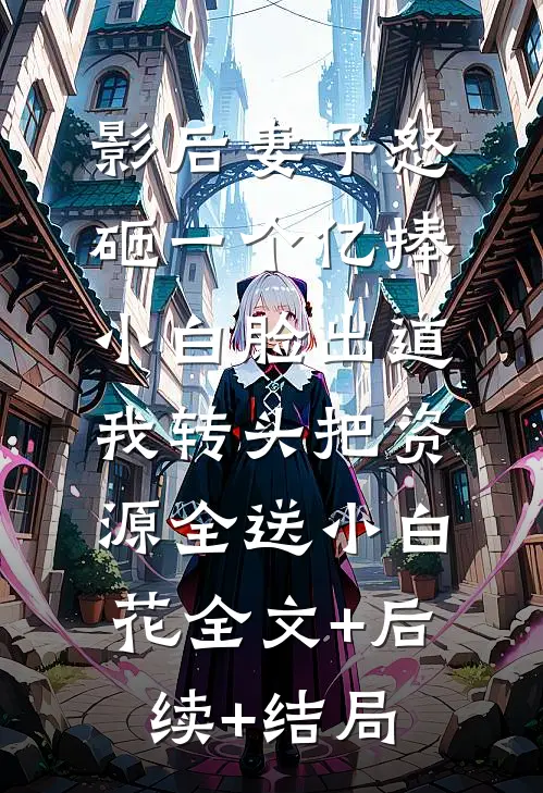 影后妻子怒砸一个亿捧小白脸出道，我转头把资源全送小白花全文+后续+结局