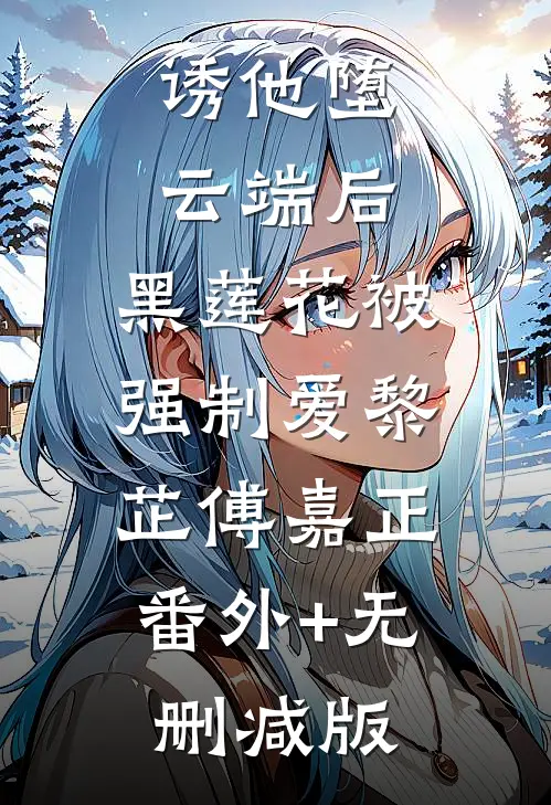 诱他堕云端后，黑莲花被强制爱黎芷傅嘉正:番外+无删减版
