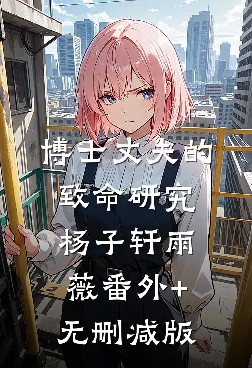 博士丈夫的致命研究杨子轩雨薇番外+无删减版