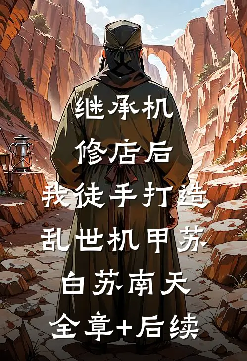 继承机修店后，我徒手打造乱世机甲苏白苏南天:全章+后续