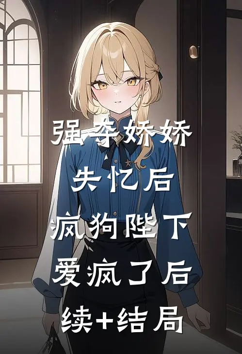 强夺娇娇失忆后，疯狗陛下爱疯了后续+结局