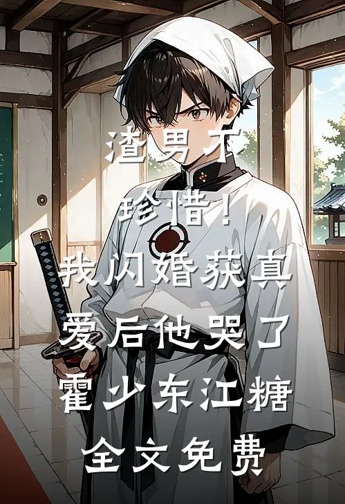 渣男不珍惜！我闪婚获真爱后他哭了霍少东江糖全文免费