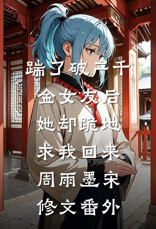 踹了破产千金女友后，她却跪地求我回来周雨墨宋修文番外