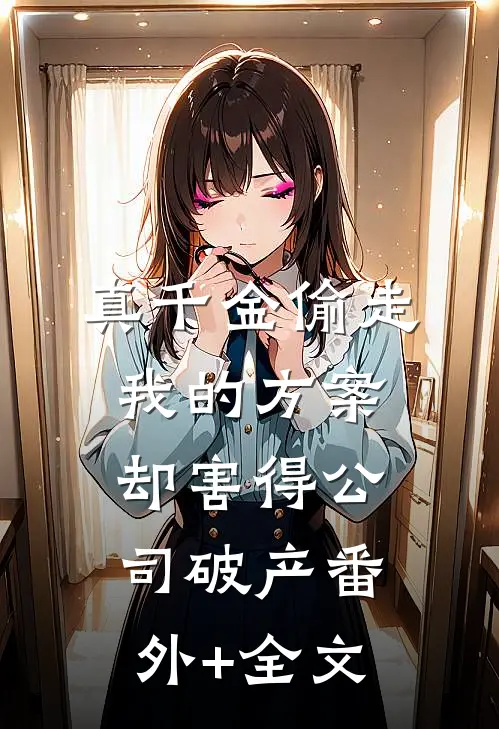 真千金偷走我的方案，却害得公司破产(番外)+(全文)